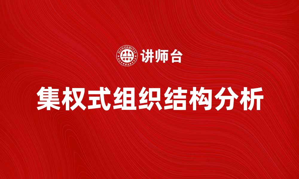 文章集权式组织结构的优势与挑战分析的缩略图