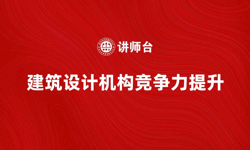 文章建筑设计机构如何提升项目竞争力与创新能力的缩略图