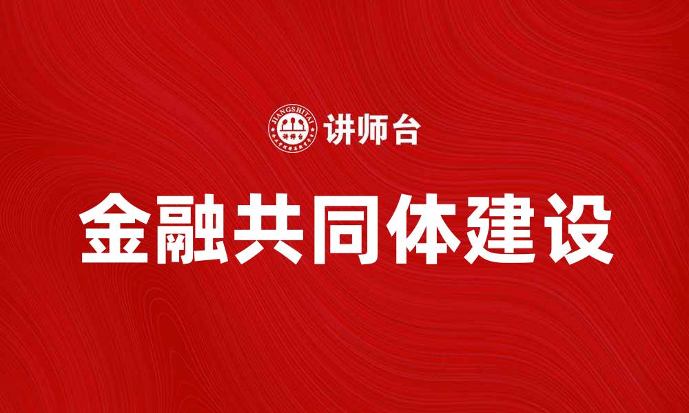 文章金融共同体建设助力全球经济发展新机遇的缩略图