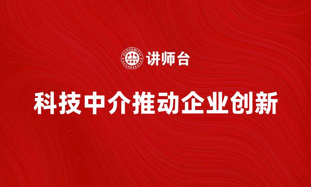 文章科技中介如何推动企业创新与发展的缩略图