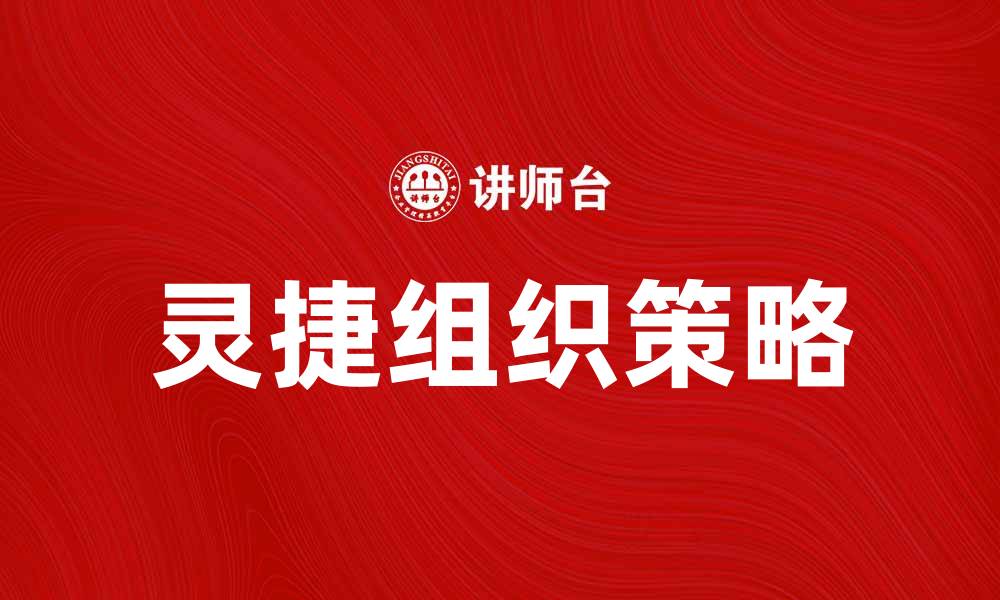 文章灵捷组织助力企业快速适应市场变化的策略解析的缩略图