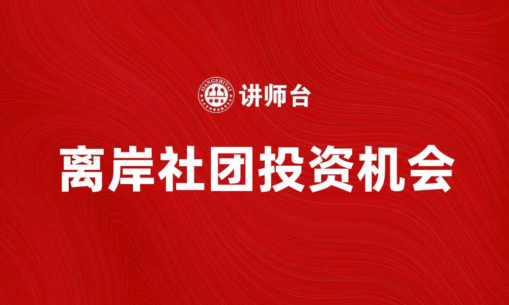 文章离岸社团：探索全球化时代的投资新机遇的缩略图