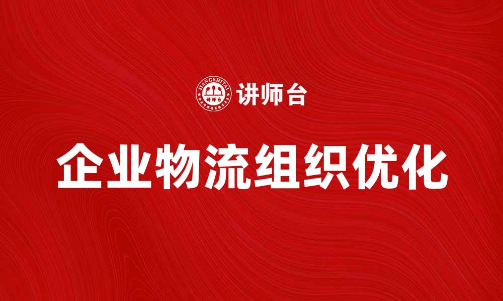 文章企业物流组织优化策略与实践指南的缩略图