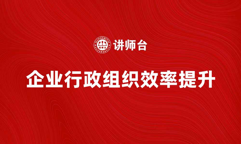 文章企业行政组织如何提升管理效率与团队协作的缩略图