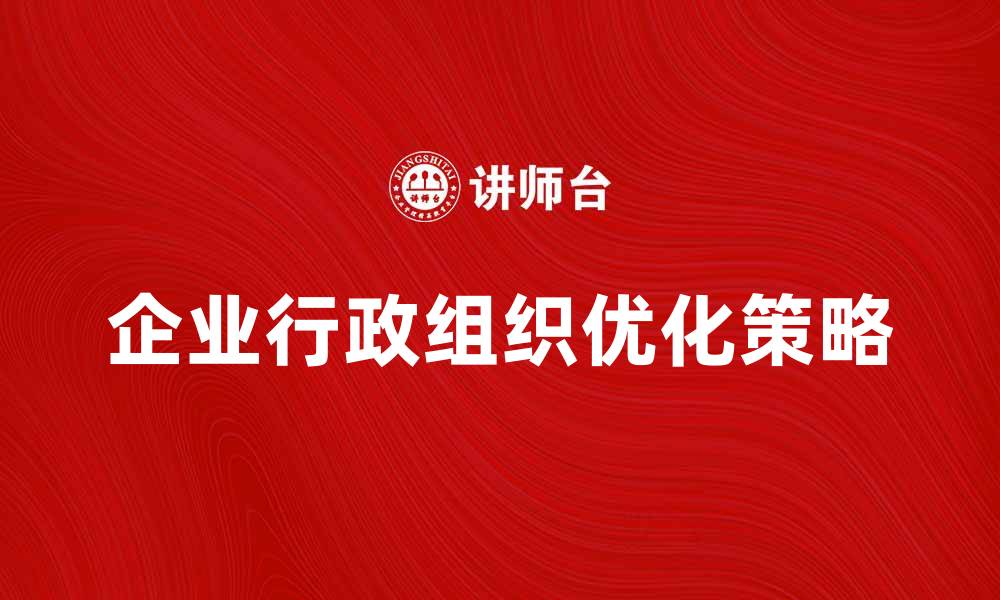 文章优化企业行政组织提升管理效率的关键策略的缩略图