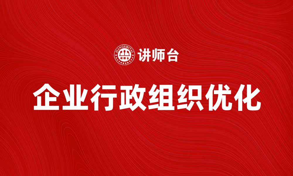 文章企业行政组织优化策略与实践探索的缩略图