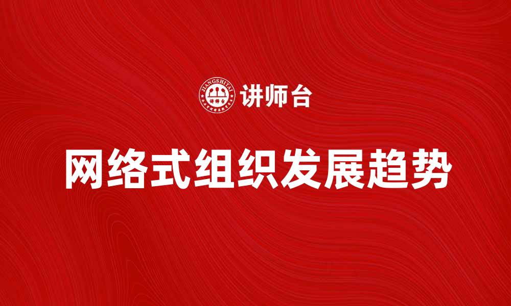 文章网络式组织：未来企业发展的新趋势与挑战的缩略图