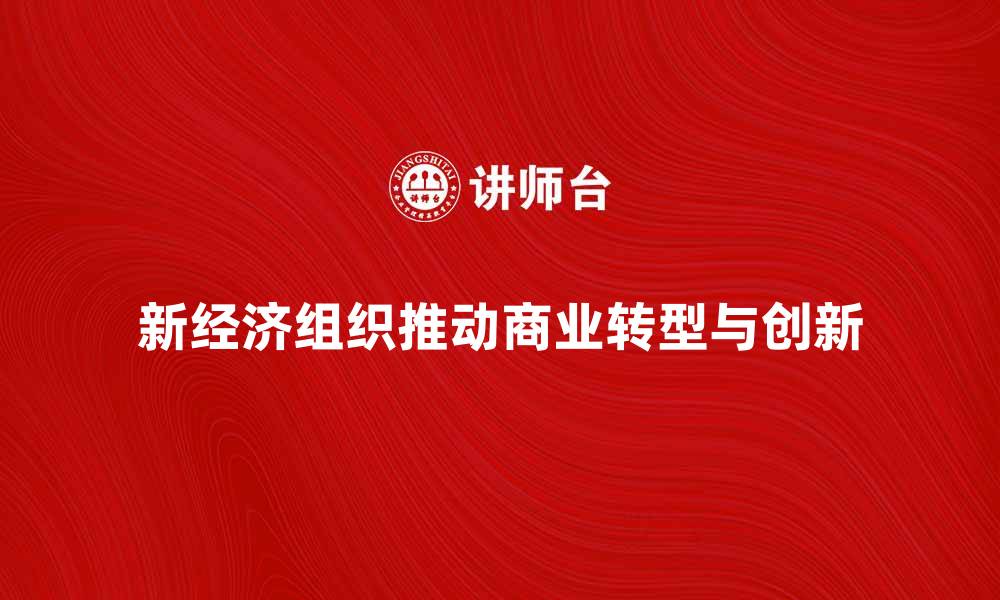 文章新经济组织如何推动现代商业转型与创新发展的缩略图