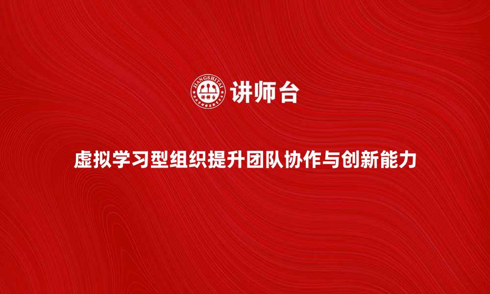 文章虚拟学习型组织如何提升团队协作与创新能力的缩略图