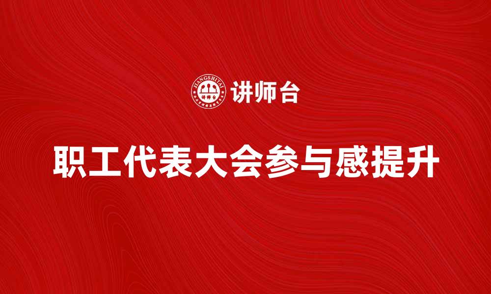 文章职工代表大会如何提升企业员工参与感与凝聚力的缩略图