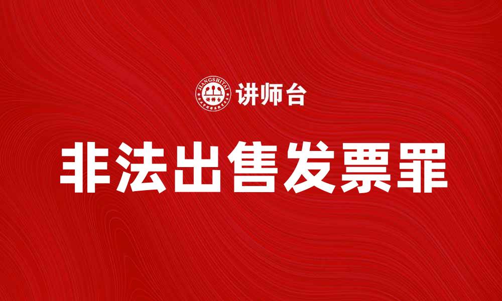 文章深入解析非法出售发票罪的法律后果与防范措施的缩略图