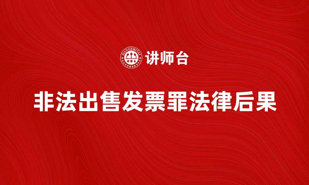 文章深入解析非法出售发票罪的法律后果与防范措施的缩略图