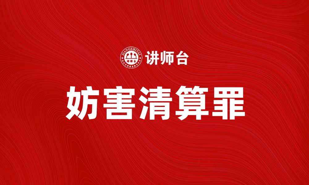 文章妨害清算罪的法律解析与案例分析的缩略图