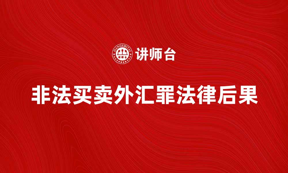 文章非法买卖外汇罪的法律后果与应对策略的缩略图