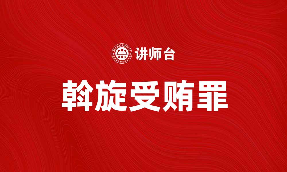 文章斡旋受贿罪的法律解析与案例分析的缩略图