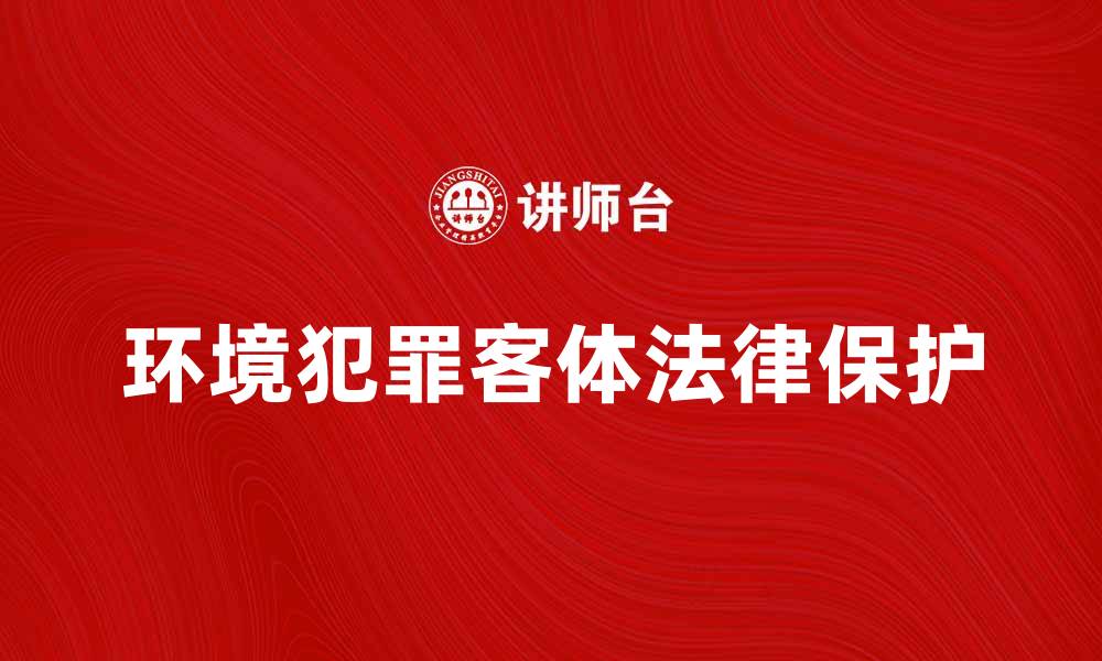 文章环境犯罪客体的重要性与法律保护解析的缩略图