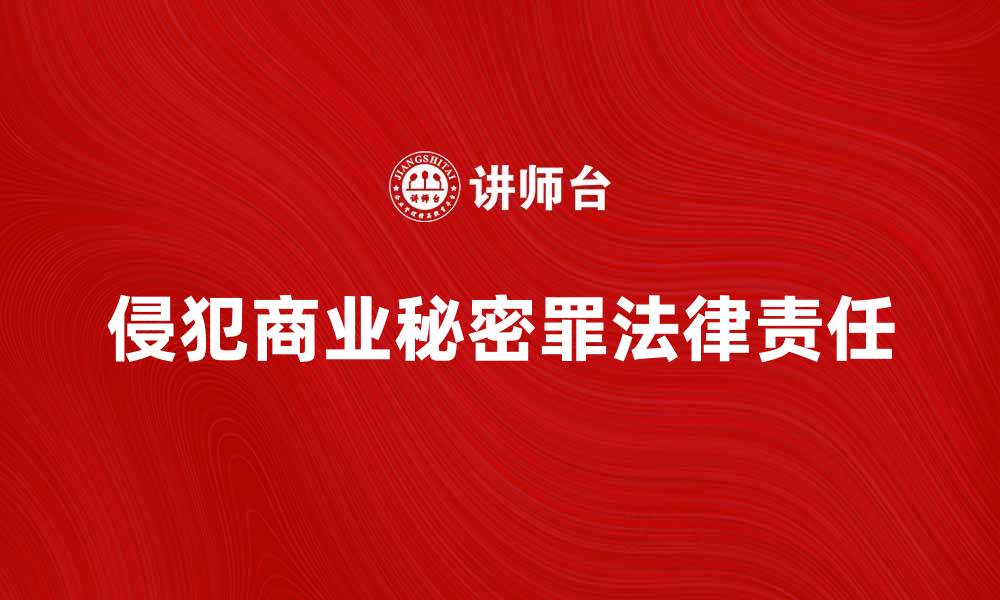 文章深入解析侵犯商业秘密罪的法律责任与后果的缩略图