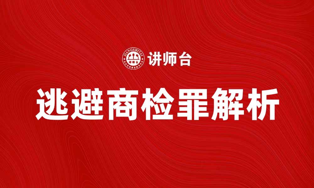 文章逃避商检罪的法律后果与应对策略解析的缩略图