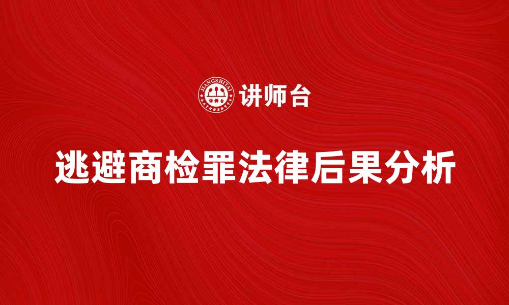 文章逃避商检罪的法律后果与应对策略分析的缩略图