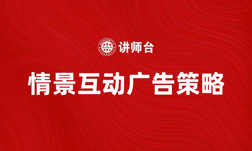 文章情景互动广告：提升品牌影响力的创新策略的缩略图