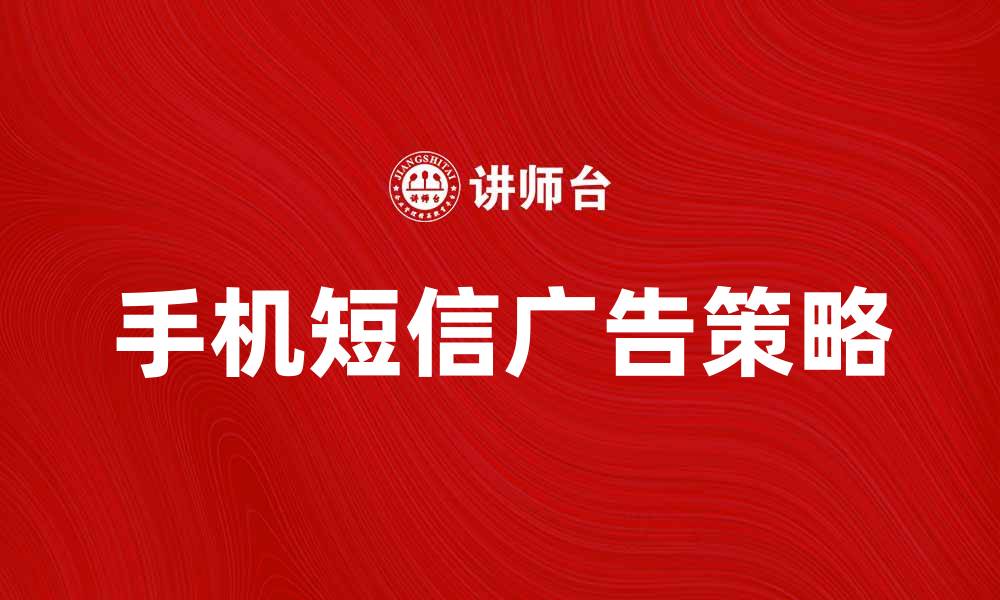 文章手机短信广告的优势与有效策略解析的缩略图