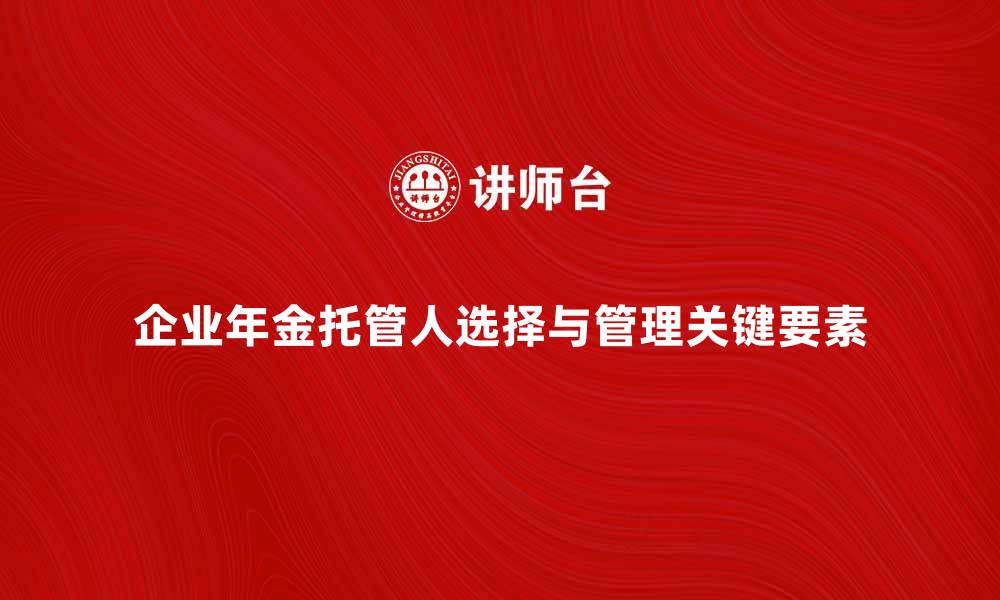 企业年金托管人选择与管理关键要素