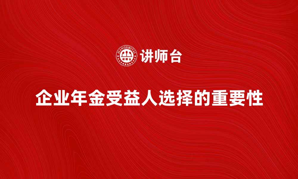 企业年金受益人选择的重要性