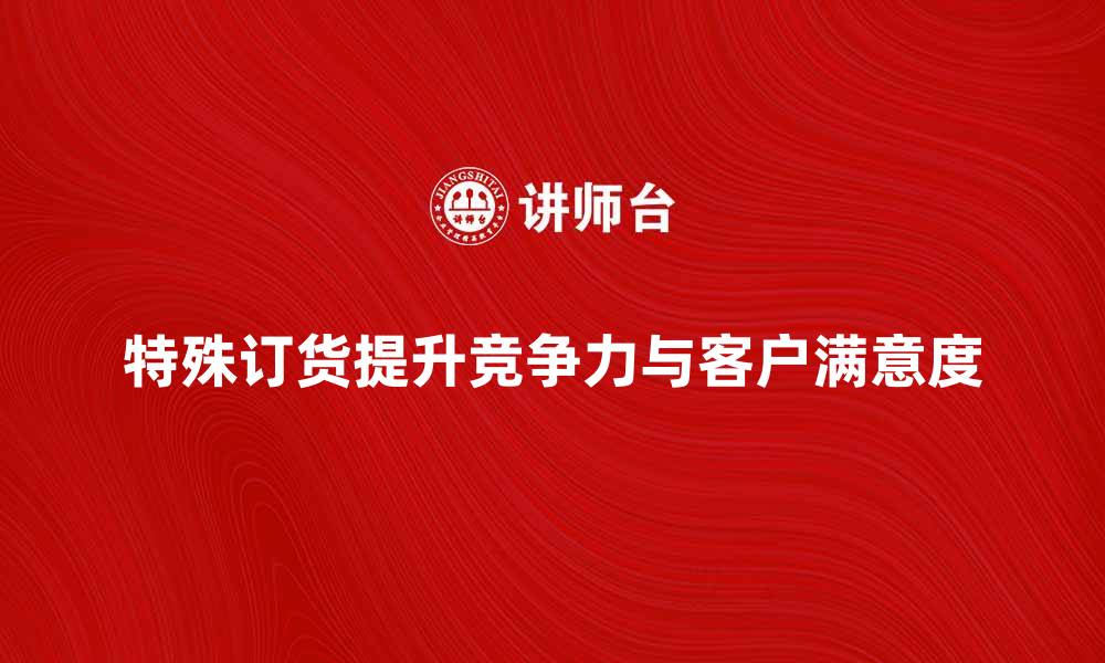 特殊订货提升竞争力与客户满意度