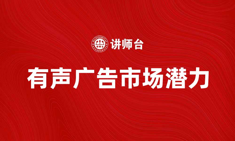 文章有声广告的魅力与市场潜力分析的缩略图