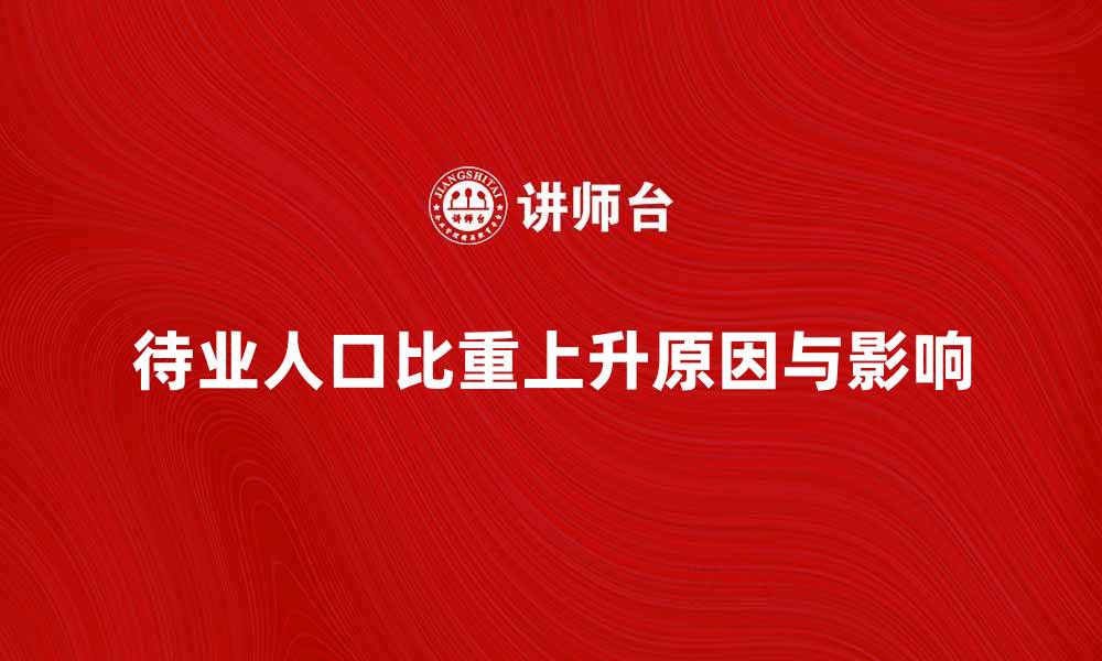 文章待业人口比重上升的原因及影响分析的缩略图