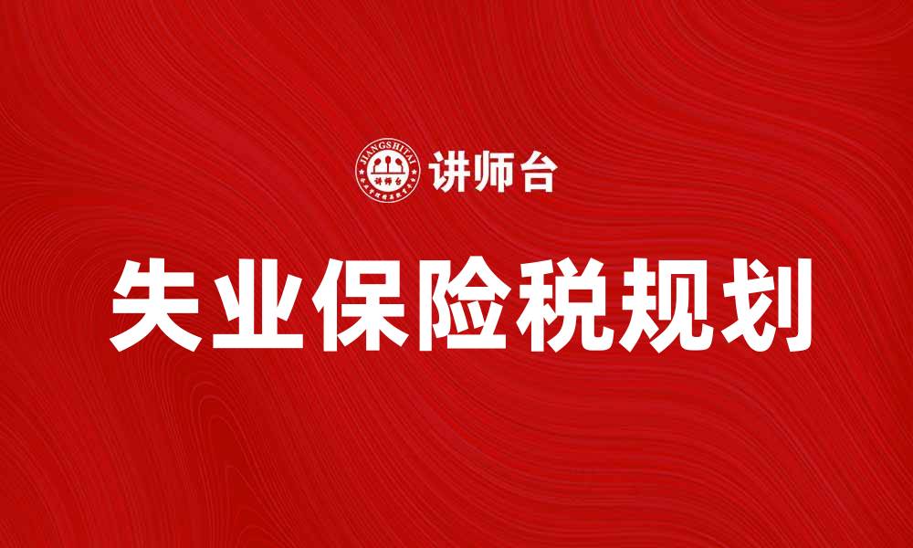 文章如何合理规划失业保险税以降低个人负担的缩略图