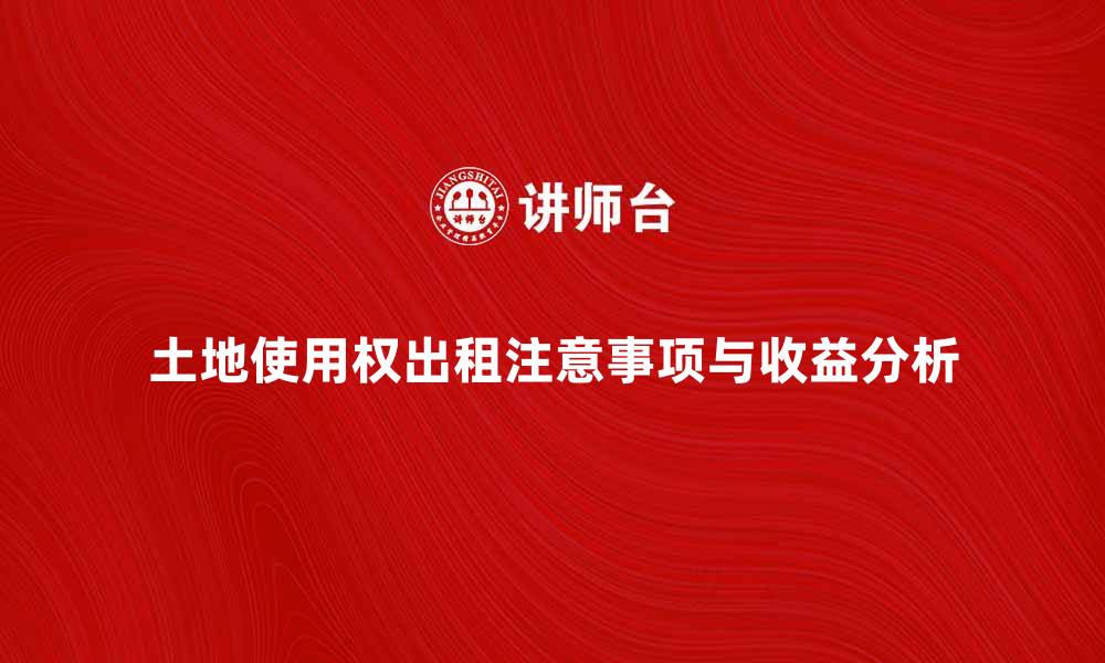 土地使用权出租注意事项与收益分析