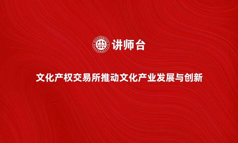 文化产权交易所推动文化产业发展与创新