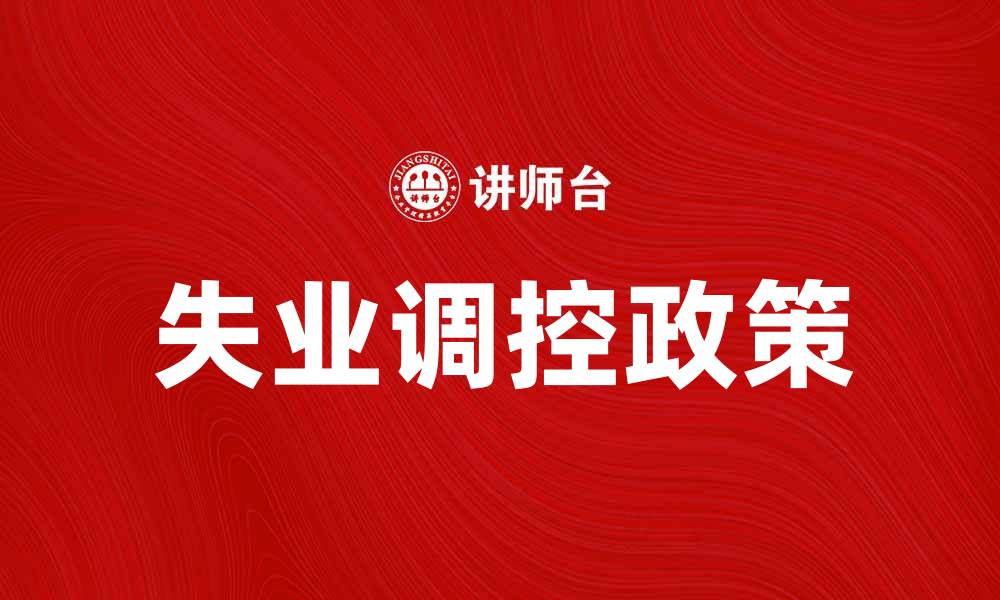 文章失业调控政策解析：应对经济波动的有效措施的缩略图
