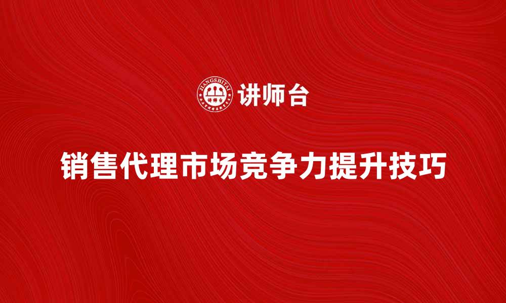 销售代理市场竞争力提升技巧