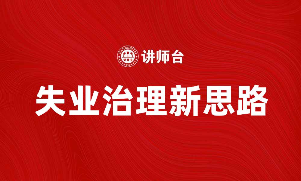 文章失业治理新思路：促进就业与经济增长的有效策略的缩略图