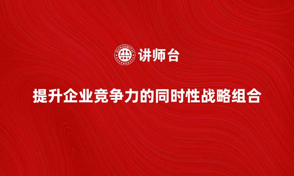 提升企业竞争力的同时性战略组合