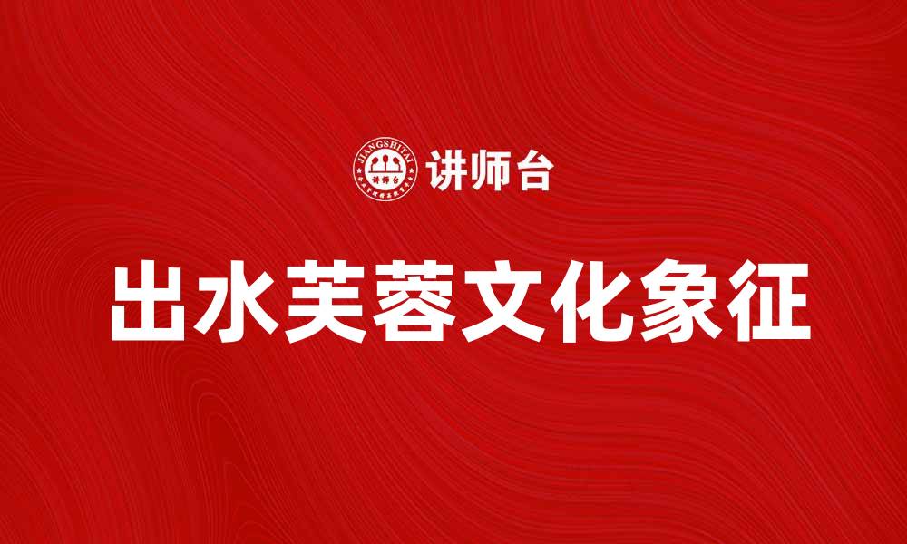 文章出水芙蓉：清新脱俗的美丽象征与文化解读的缩略图