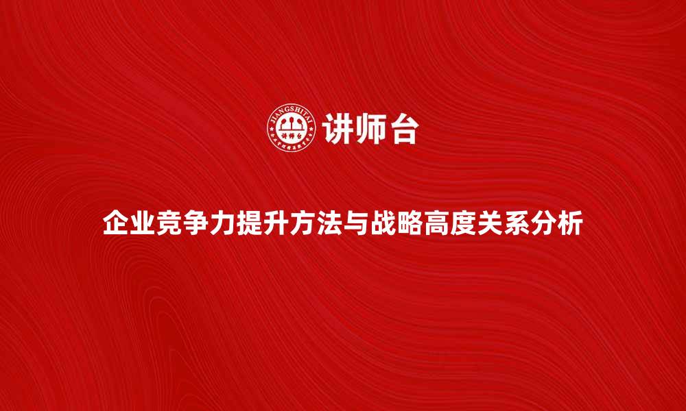 企业竞争力提升方法与战略高度关系分析