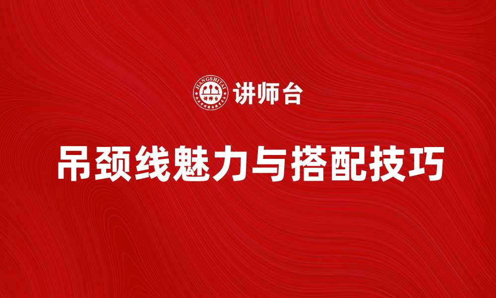 文章吊颈线的魅力与搭配技巧，提升时尚感的缩略图