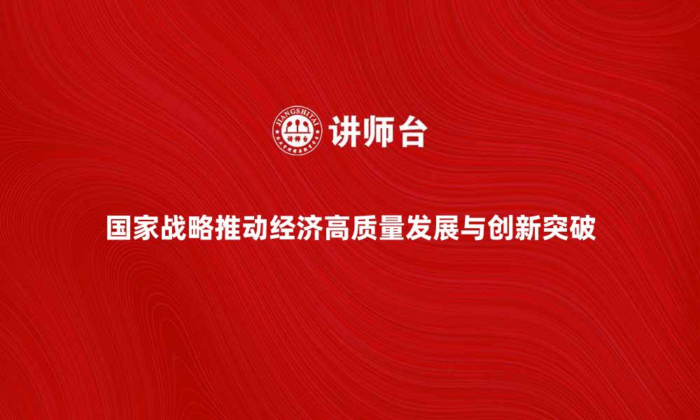 国家战略推动经济高质量发展与创新突破