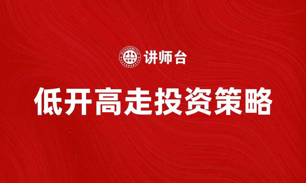 文章低开高走的投资策略解析与实战技巧的缩略图