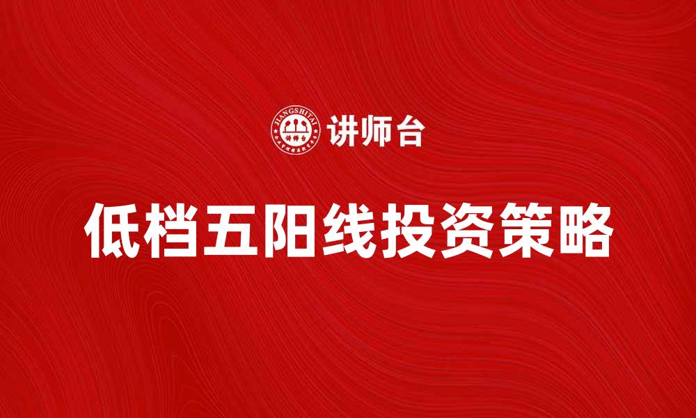 文章低档五阳线的投资策略与市场分析技巧的缩略图