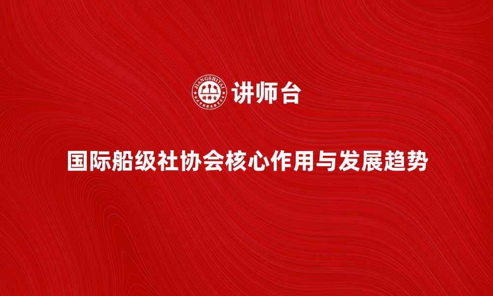 国际船级社协会核心作用与发展趋势