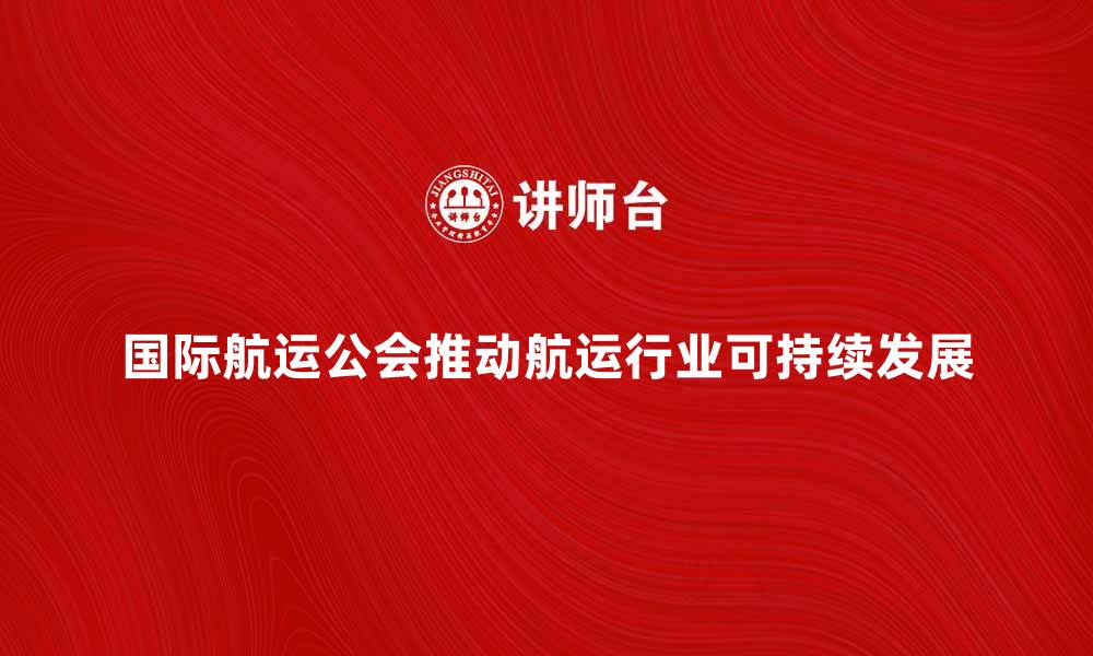 国际航运公会推动航运行业可持续发展