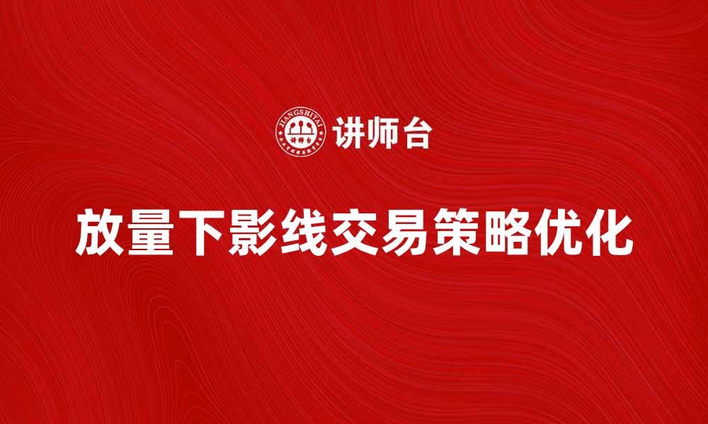 文章放量下影线解析：如何利用这一信号进行交易策略优化的缩略图