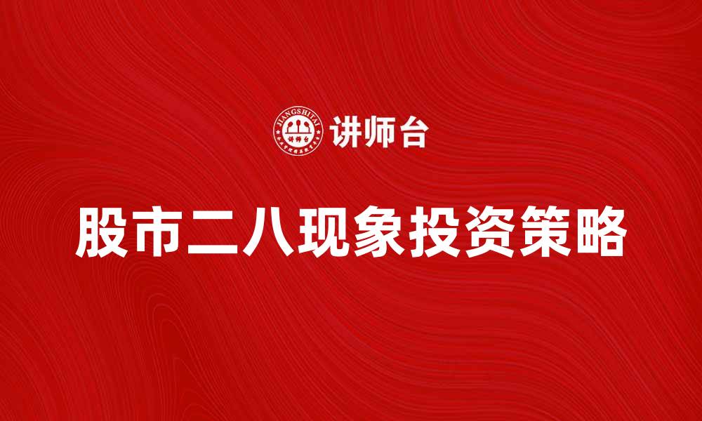 文章深入解析股市二八现象及其投资策略的缩略图