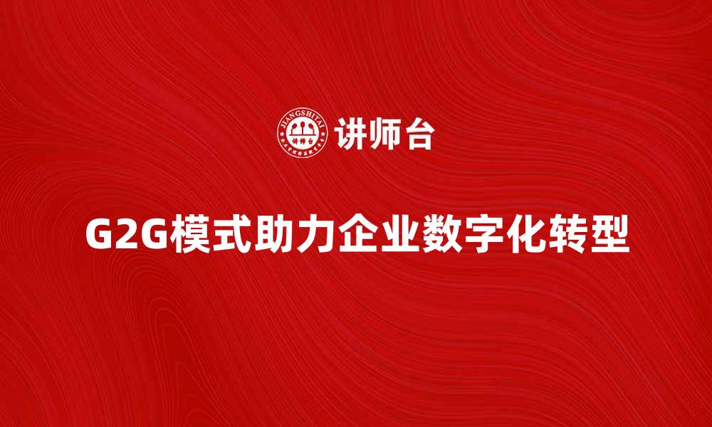 G2G模式助力企业数字化转型