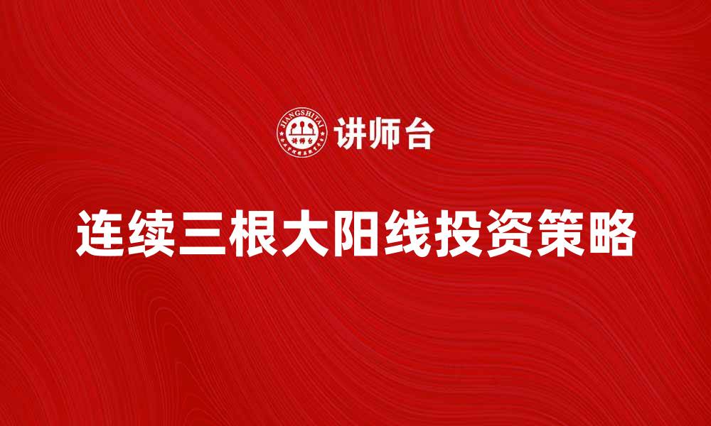 文章连续三根大阳线的市场意义与投资策略分析的缩略图