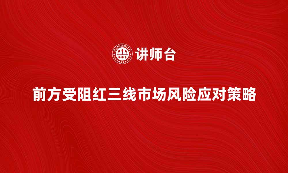 文章前方受阻红三线，如何有效应对市场风险的缩略图